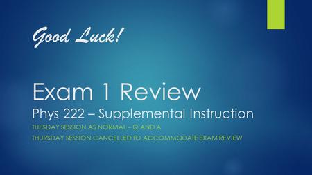 Good Luck! Exam 1 Review Phys 222 – Supplemental Instruction TUESDAY SESSION AS NORMAL – Q AND A THURSDAY SESSION CANCELLED TO ACCOMMODATE EXAM REVIEW.