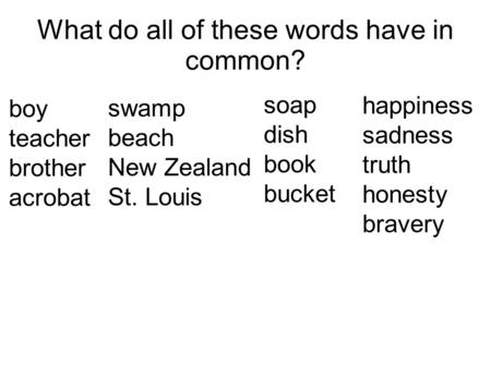 What do all of these words have in common? boy teacher brother acrobat swamp beach New Zealand St. Louis soap dish book bucket happiness sadness truth.