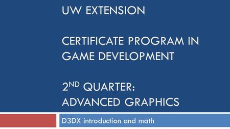 UW EXTENSION CERTIFICATE PROGRAM IN GAME DEVELOPMENT 2 ND QUARTER: ADVANCED GRAPHICS D3DX introduction and math.