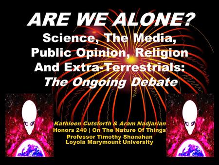 1 ARE WE ALONE? Science, The Media, Public Opinion, Religion And Extra-Terrestrials: The Ongoing Debate Kathleen Cutsforth & Aram Nadjarian Honors 240.