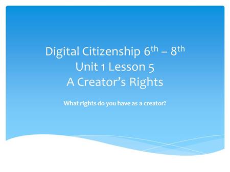 Digital Citizenship 6 th – 8 th Unit 1 Lesson 5 A Creator’s Rights What rights do you have as a creator?