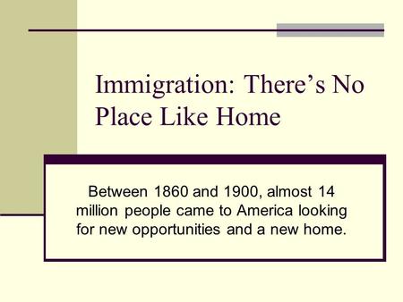 Immigration: There’s No Place Like Home Between 1860 and 1900, almost 14 million people came to America looking for new opportunities and a new home.