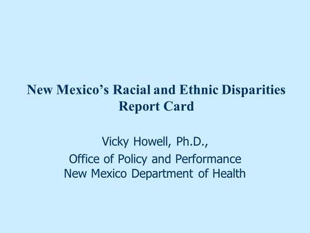 New Mexico’s Racial and Ethnic Disparities Report Card Vicky Howell, Ph.D., Office of Policy and Performance New Mexico Department of Health.