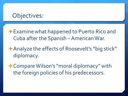 Objectives: Examine what happened to Puerto Rico and Cuba after the Spanish – American War. Analyze the effects of Roosevelt’s “big stick” diplomacy.