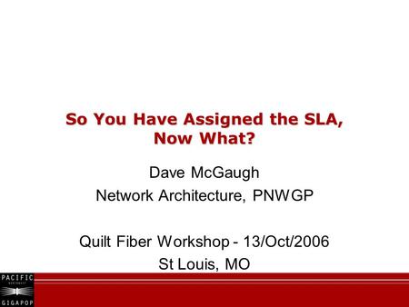 So You Have Assigned the SLA, Now What? Dave McGaugh Network Architecture, PNWGP Quilt Fiber Workshop - 13/Oct/2006 St Louis, MO.