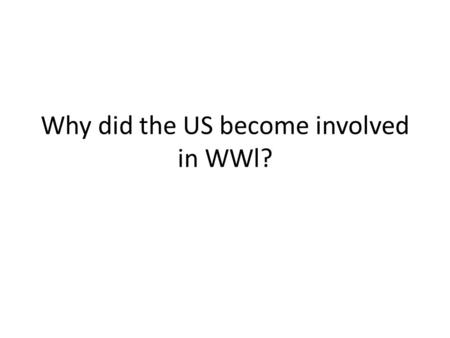 Why did the US become involved in WWl?. Why did it take so long for America to get involved in the war? America was isolationist “Why should I get involved.