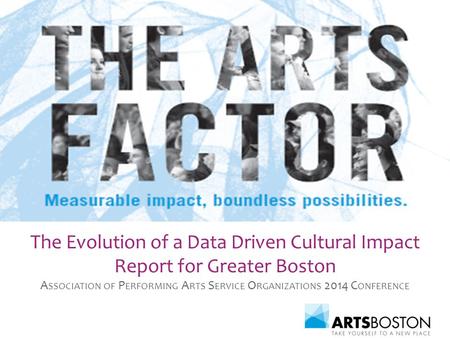 The Evolution of a Data Driven Cultural Impact Report for Greater Boston A SSOCIATION OF P ERFORMING A RTS S ERVICE O RGANIZATIONS 2014 C ONFERENCE.