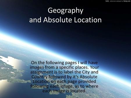 Geography and Absolute Location On the following pages I will have images from a specific places. Your assignment is to label the City and Country followed.