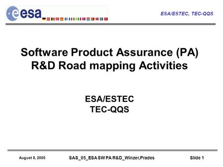 ESA/ESTEC, TEC-QQS August 8, 2005 SAS_05_ESA SW PA R&D_Winzer,Prades Slide 1 Software Product Assurance (PA) R&D Road mapping Activities ESA/ESTEC TEC-QQS.