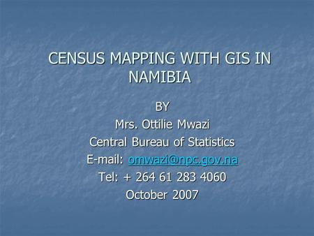 CENSUS MAPPING WITH GIS IN NAMIBIA BY Mrs. Ottilie Mwazi Central Bureau of Statistics    Tel: + 264 61 283 4060.