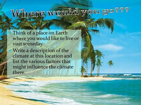 Think of a place on Earth where you would like to live or visit someday. Write a description of the climate at this location and list the various factors.