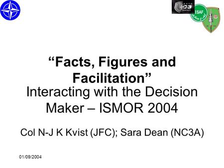 01/09/2004 Interacting with the Decision Maker – ISMOR 2004 Col N-J K Kvist (JFC); Sara Dean (NC3A) “Facts, Figures and Facilitation”