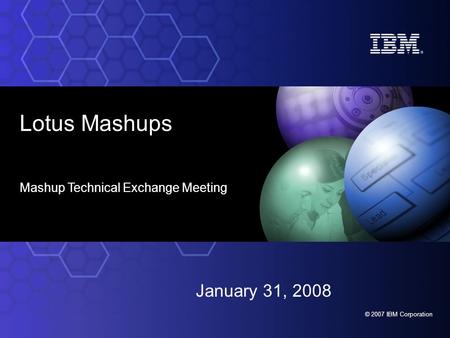 © 2007 IBM Corporation Lotus Mashups Mashup Technical Exchange Meeting January 31, 2008.