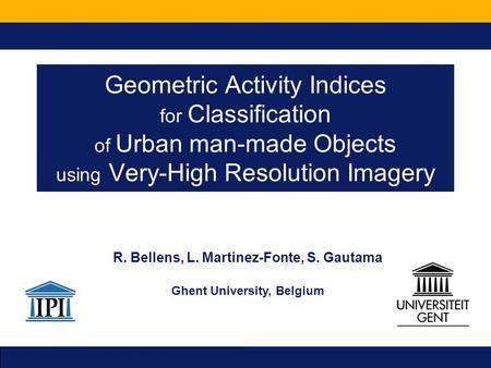 Geometric Activity Indices for Classification of Urban man-made Objects using Very-High Resolution Imagery R. Bellens, L. Martinez-Fonte, S. Gautama Ghent.