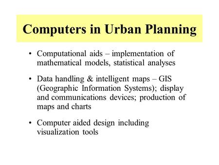 Computers in Urban Planning Computational aids – implementation of mathematical models, statistical analyses Data handling & intelligent maps – GIS (Geographic.