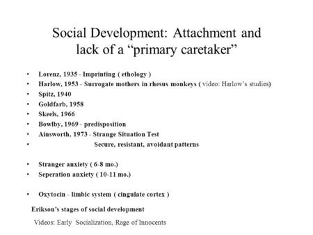 Social Development: Attachment and lack of a “primary caretaker” Lorenz, 1935 - Imprinting ( ethology ) Harlow, 1953 - Surrogate mothers in rhesus monkeys.