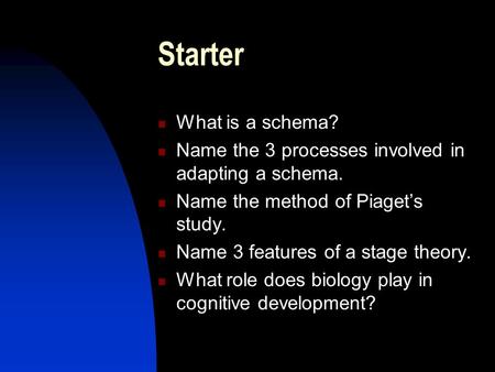 Starter What is a schema? Name the 3 processes involved in adapting a schema. Name the method of Piaget’s study. Name 3 features of a stage theory. What.