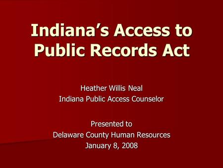 Indiana’s Access to Public Records Act Heather Willis Neal Indiana Public Access Counselor Presented to Delaware County Human Resources January 8, 2008.
