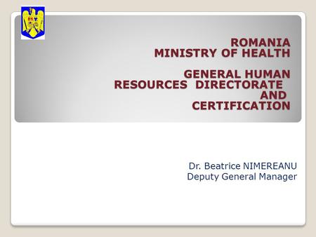 ROMANIA MINISTRY OF HEALTH GENERAL HUMAN RESOURCES DIRECTORATE AND CERTIFICATION ROMANIA MINISTRY OF HEALTH GENERAL HUMAN RESOURCES DIRECTORATE AND CERTIFICATION.