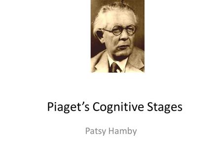 Piaget’s Cognitive Stages Patsy Hamby. Jean Piaget 1896-1980 Belief: – “Only education is capable of saving our societies from possible collapse, whether.