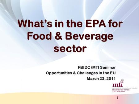 1 What’s in the EPA for Food & Beverage sector FBIDC /MTI Seminar Opportunities & Challenges in the EU March 23, 2011.