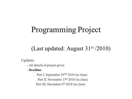 Programming Project (Last updated: August 31 st /2010) Updates: - All details of project given - Deadline: Part I: September 29 TH 2010 (in class) Part.