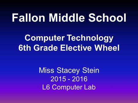 Fallon Middle School Computer Technology 6th Grade Elective Wheel Miss Stacey Stein 2015 - 2016 L6 Computer Lab.
