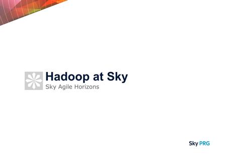 Sky Agile Horizons Hadoop at Sky. What is Hadoop? - Reliable, Scalable, Distributed Where did it come from? - Community + Yahoo! Where is it now? - Apache.