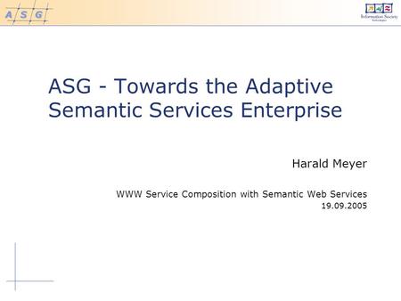 ASG - Towards the Adaptive Semantic Services Enterprise Harald Meyer WWW Service Composition with Semantic Web Services 19.09.2005.