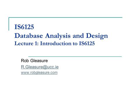 IS6125 Database Analysis and Design Lecture 1: Introduction to IS6125 Rob Gleasure