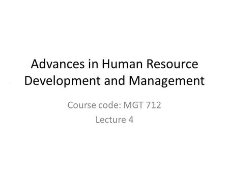Advances in Human Resource Development and Management Course code: MGT 712 Lecture 4.