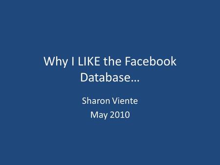 Why I LIKE the Facebook Database… Sharon Viente May 2010.