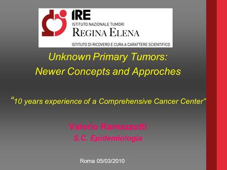 Unknown Primary Tumors: Newer Concepts and Approches “ 10 years experience of a Comprehensive Cancer Center” Valerio Ramazzotti S.C. Epidemiologia Roma.