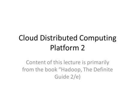 Cloud Distributed Computing Platform 2 Content of this lecture is primarily from the book “Hadoop, The Definite Guide 2/e)