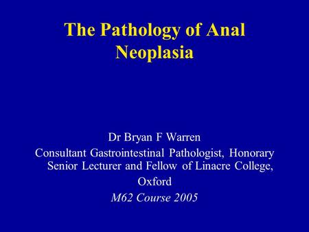 The Pathology of Anal Neoplasia Dr Bryan F Warren Consultant Gastrointestinal Pathologist, Honorary Senior Lecturer and Fellow of Linacre College, Oxford.