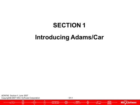 S1-1 ADM740, Section 1, June 2007 Copyright  2007 MSC.Software Corporation SECTION 1 Introducing Adams/Car.