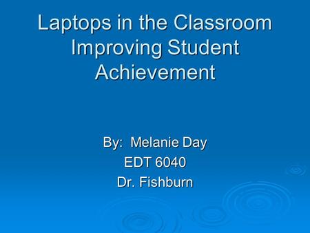 Laptops in the Classroom Improving Student Achievement By: Melanie Day EDT 6040 Dr. Fishburn.