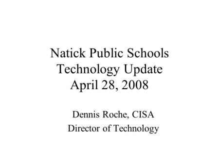 Natick Public Schools Technology Update April 28, 2008 Dennis Roche, CISA Director of Technology.