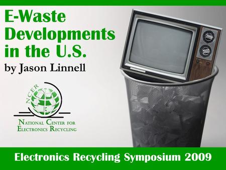 Electronics Recycling Symposium 2009 E-Waste Developments in the U.S. by Jason Linnell.