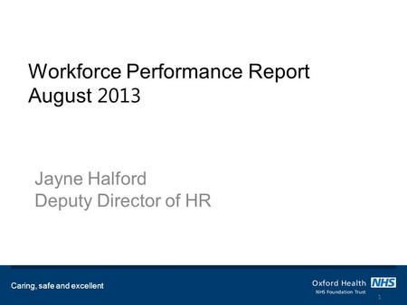 Workforce Performance Report August 2013 Jayne Halford Deputy Director of HR Caring, safe and excellent 1.