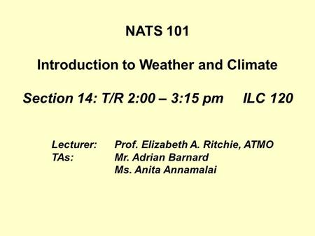 Lecturer:Prof. Elizabeth A. Ritchie, ATMO TAs:Mr. Adrian Barnard Ms. Anita Annamalai NATS 101 Introduction to Weather and Climate Section 14: T/R 2:00.