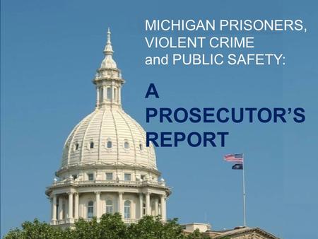 MICHIGAN PRISONERS, VIOLENT CRIME and PUBLIC SAFETY: A PROSECUTOR’S REPORT.