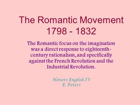 The Romantic Movement 1798 - 1832 The Romantic focus on the imagination was a direct response to eighteenth- century rationalism, and specifically against.