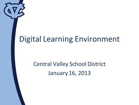 Digital Learning Environment Central Valley School District January 16, 2013.
