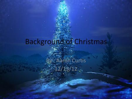 Background of Christmas By : Aaron Curtis 12/13/12.