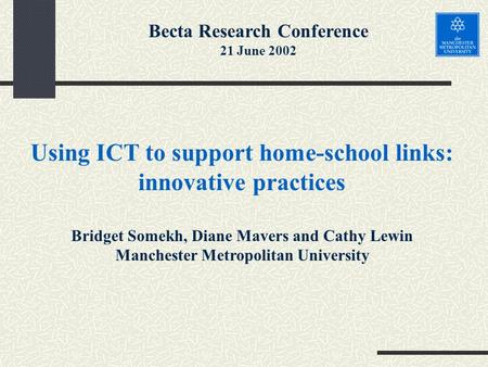Using ICT to support home-school links: innovative practices Bridget Somekh, Diane Mavers and Cathy Lewin Manchester Metropolitan University Becta Research.