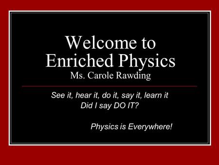Welcome to Enriched Physics Ms. Carole Rawding See it, hear it, do it, say it, learn it Did I say DO IT? Physics is Everywhere!
