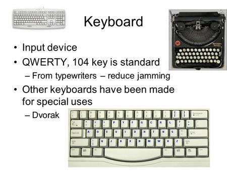 Keyboard Input device QWERTY, 104 key is standard –From typewriters – reduce jamming Other keyboards have been made for special uses –Dvorak.