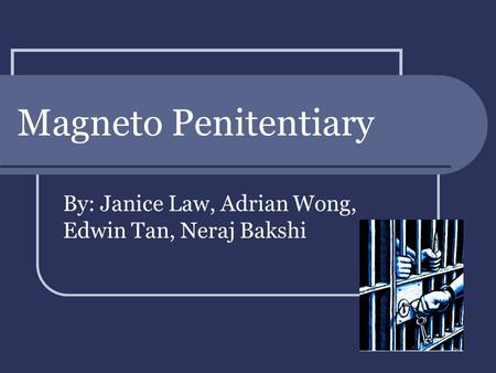 Magneto Penitentiary By: Janice Law, Adrian Wong, Edwin Tan, Neraj Bakshi.