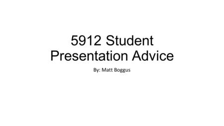 5912 Student Presentation Advice By: Matt Boggus.